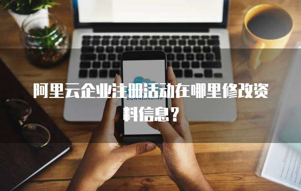 阿里云企业注册活动在哪里修改资料信息?