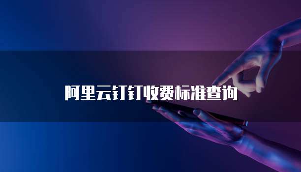 阿里云钉钉收费标准查询