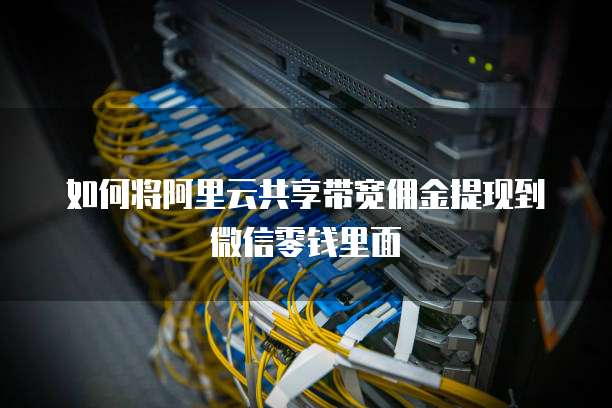 如何将阿里云共享带宽佣金提现到微信零钱里面