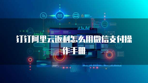 钉钉阿里云返利怎么用微信支付操作手册