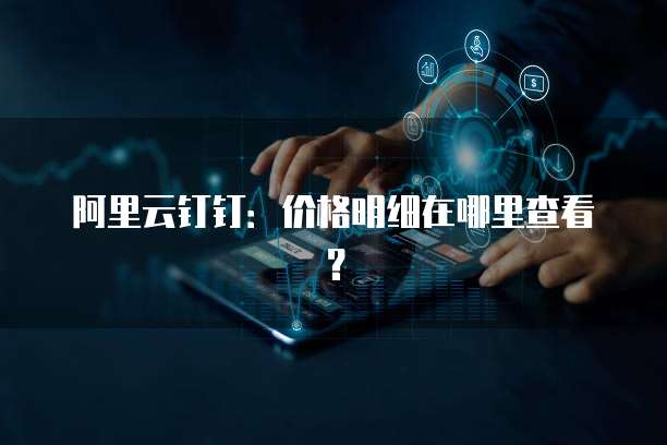 阿里云钉钉:价格明细在哪里查看?