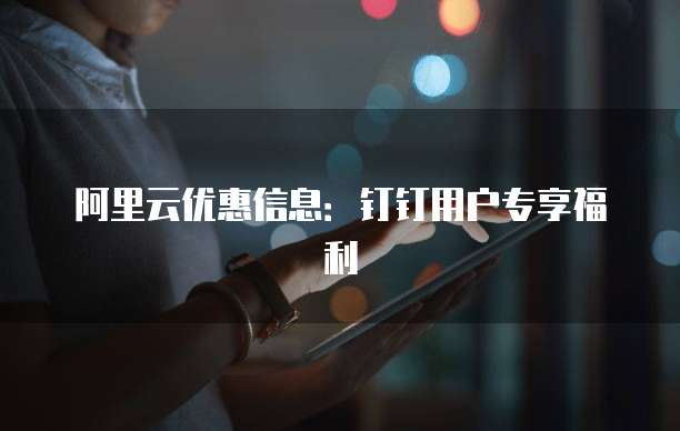 阿里云优惠信息：钉钉用户专享福利