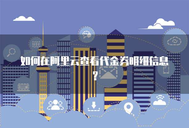 如何在阿里云查看代金券明细信息?