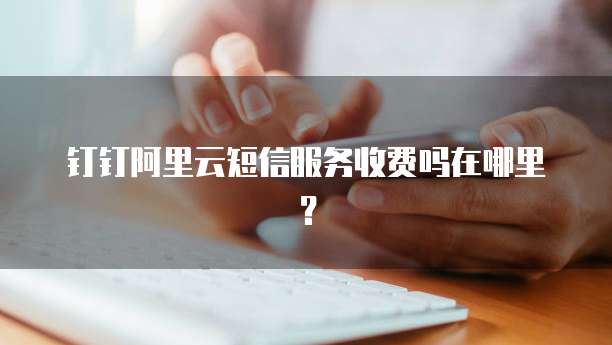 钉钉阿里云短信服务收费吗在哪里?