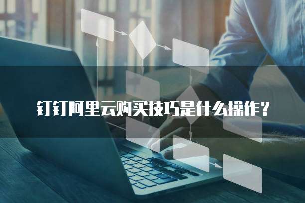 钉钉阿里云购买技巧是什么操作?