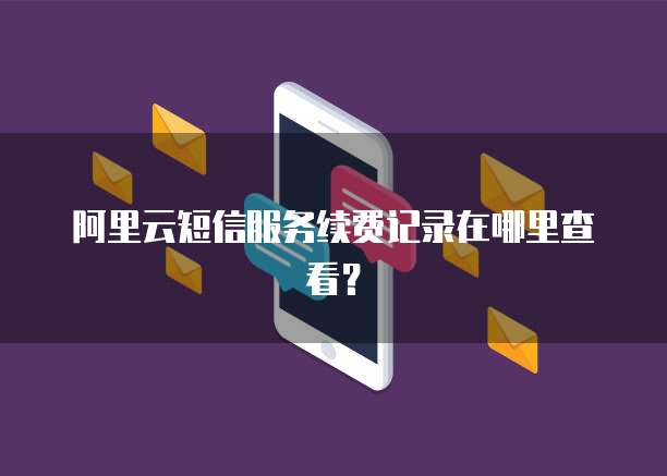 阿里云短信服务续费记录在哪里查看?
