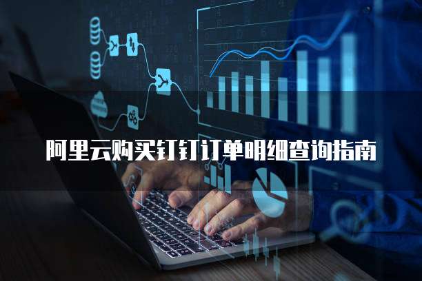 阿里云购买钉钉订单明细查询指南
