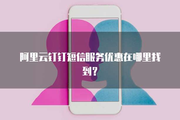 阿里云钉钉短信服务优惠在哪里找到?