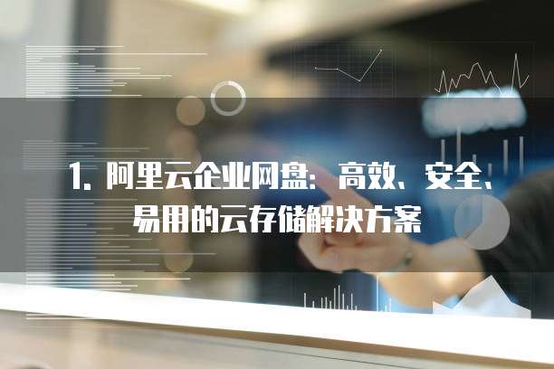 1. 阿里云企业网盘:高效、安全、易用的云存储解决方案