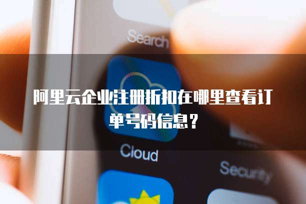 阿里云企业注册折扣在哪里查看订单号码信息?