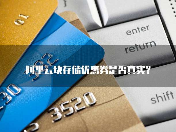 阿里云块存储优惠券是否真实？