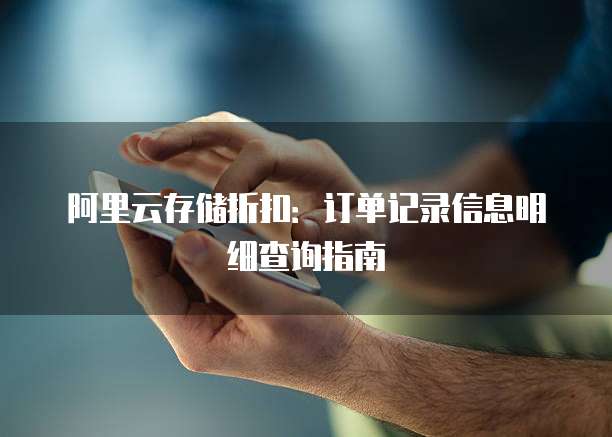 阿里云存储折扣:订单记录信息明细查询指南