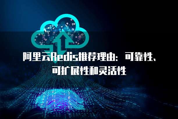 阿里云Redis推荐理由:可靠性、可扩展性和灵活性