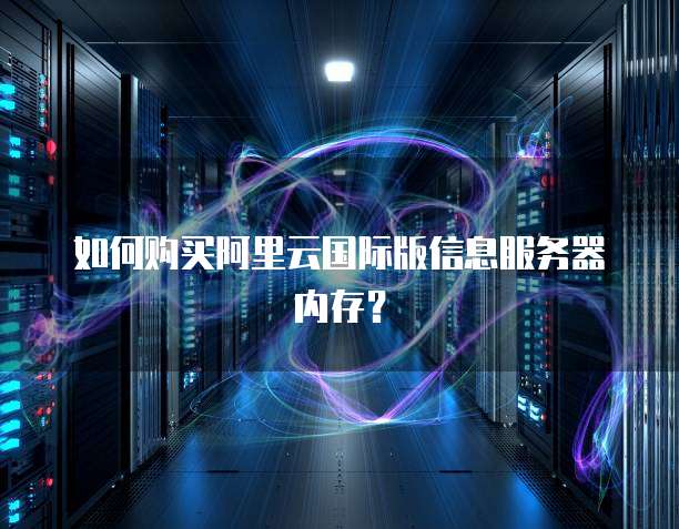 如何购买阿里云国际版信息服务器内存?