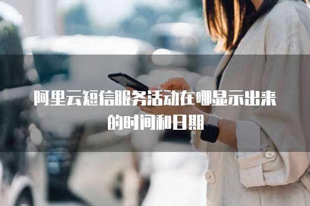 阿里云短信服务活动在哪显示出来的时间和日期