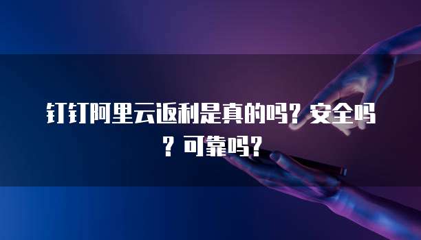 钉钉阿里云返利是真的吗?安全吗?可靠吗?