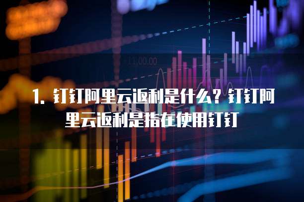 1. 钉钉阿里云返利是什么?钉钉阿里云返利是指在使用钉钉