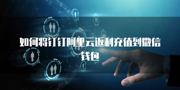 如何将钉钉阿里云返利充值到微信钱包