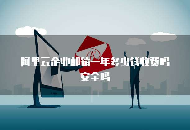阿里云企业邮箱一年多少钱收费吗安全吗