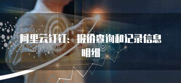 阿里云钉钉:报价查询和记录信息明细