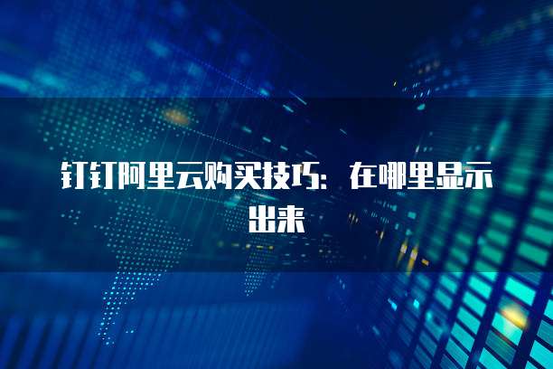 钉钉阿里云购买技巧:在哪里显示出来