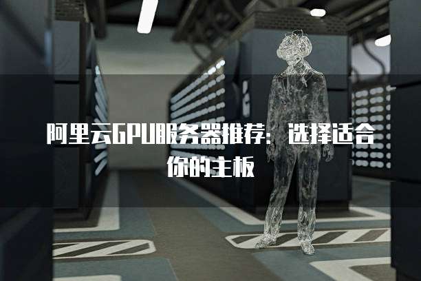 阿里云GPU服务器推荐:选择适合你的主板
