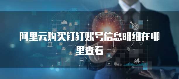 阿里云购买钉钉账号信息明细在哪里查看