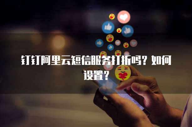 钉钉阿里云短信服务打折吗?如何设置?