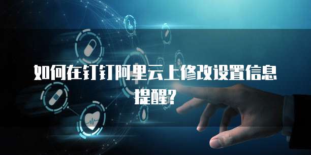 如何在钉钉阿里云上修改设置信息提醒?
