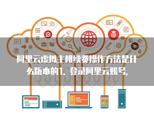 阿里云虚拟主机续费操作方法是什么版本的