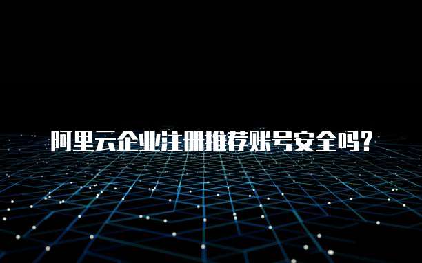 阿里云企业注册推荐账号安全吗?