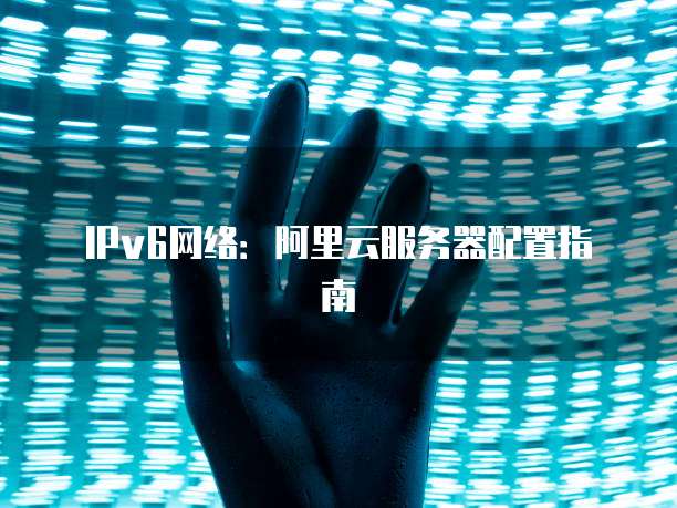 IPv6网络:阿里云服务器配置指南