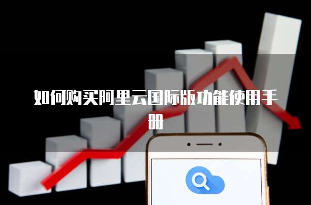 如何购买阿里云国际版功能使用手册