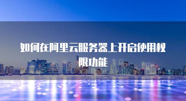 如何在阿里云服务器上开启使用权限功能