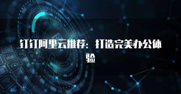 钉钉阿里云推荐：打造完美办公体验