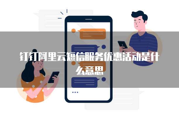 钉钉阿里云短信服务优惠活动是什么意思