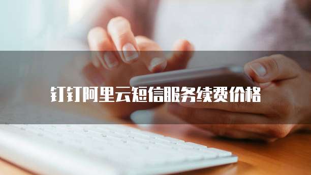 钉钉阿里云短信服务续费价格