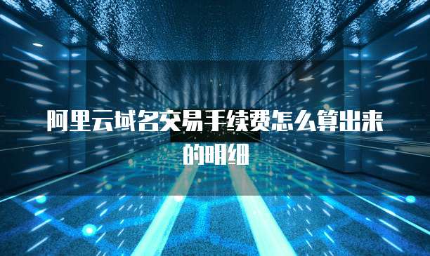 阿里云域名交易手续费怎么算出来的明细