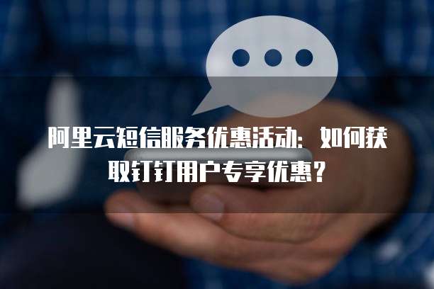 阿里云短信服务优惠活动:如何获取钉钉用户专享优惠?