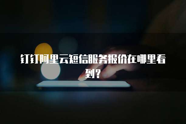 钉钉阿里云短信服务报价在哪里看到?
