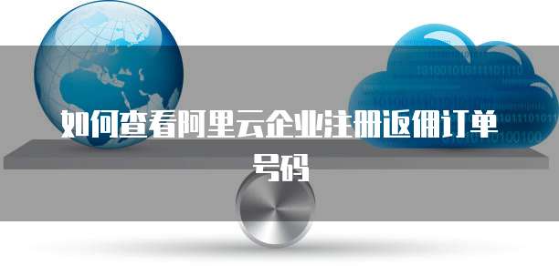 如何查看阿里云企业注册返佣订单号码