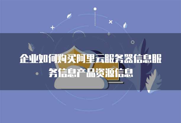 企业如何购买阿里云服务器信息服务信息产品资源信息