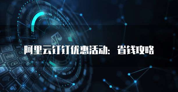 阿里云钉钉优惠活动:省钱攻略