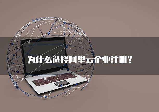 为什么选择阿里云企业注册?