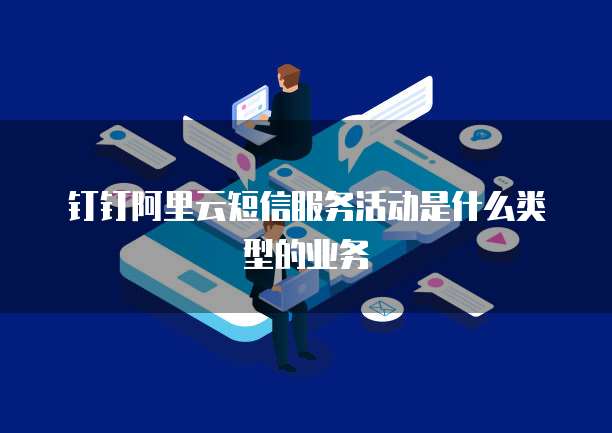 钉钉阿里云短信服务活动是什么类型的业务