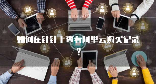 如何在钉钉上查看阿里云购买记录?