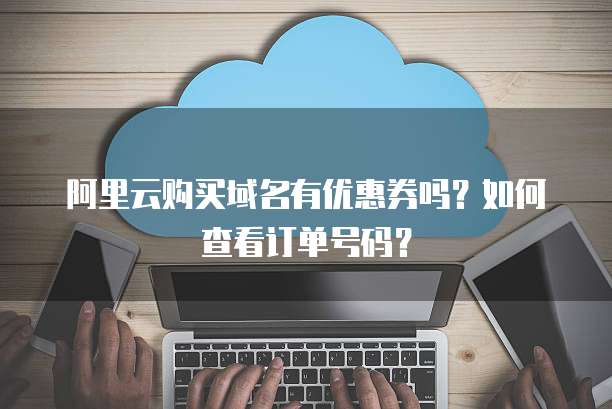 阿里云购买域名有优惠券吗?如何查看订单号码?