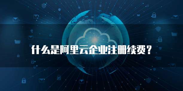 什么是阿里云企业注册续费?