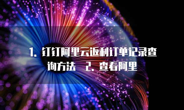 1. 钉钉阿里云返利订单记录查询方法 2. 查看阿里