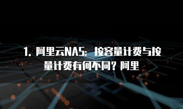 1. 阿里云NAS:按容量计费与按量计费有何不同?阿里